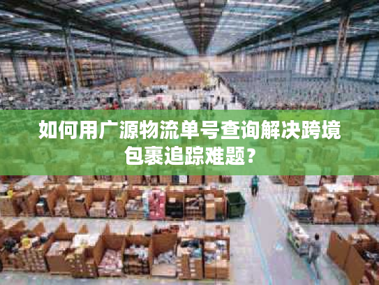 如何用广源物流单号查询解决跨境包裹追踪难题? 如何用广源物流单号查询解决跨境包裹追踪难题?