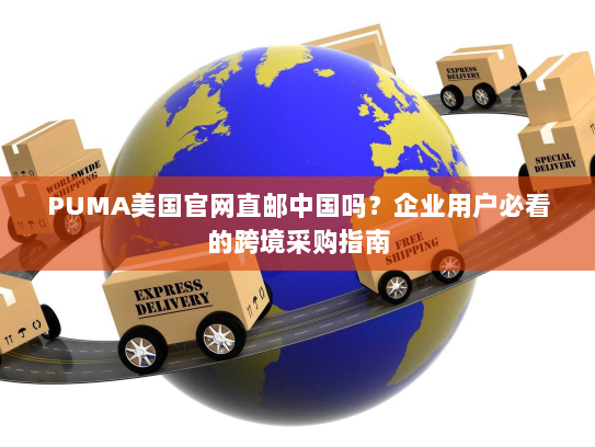 PUMA美国官网直邮中国吗?企业用户必看的跨境采购指南 PUMA美国官网直邮中国吗?企业用户必看的跨境采购指南
