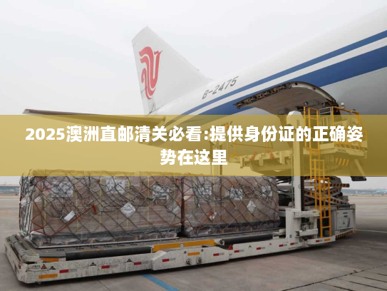 2025澳洲直邮清关必看:提供身份证的正确姿势在这里 2025澳洲直邮清关必看:提供身份证的正确姿势在这里