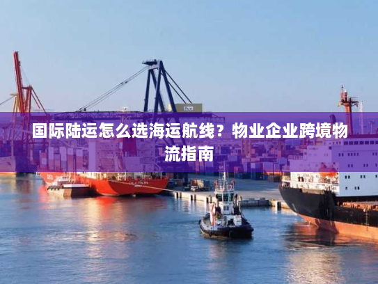 国际陆运怎么选海运航线?物业企业跨境物流指南 国际陆运怎么选海运航线?物业企业跨境物流指南