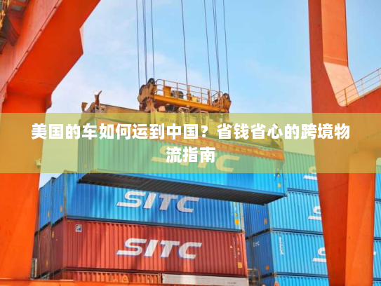 美国的车如何运到中国?省钱省心的跨境物流指南 美国的车如何运到中国?省钱省心的跨境物流指南