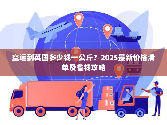 空运到英国多少钱一公斤？2025最新价格清单及省钱攻略