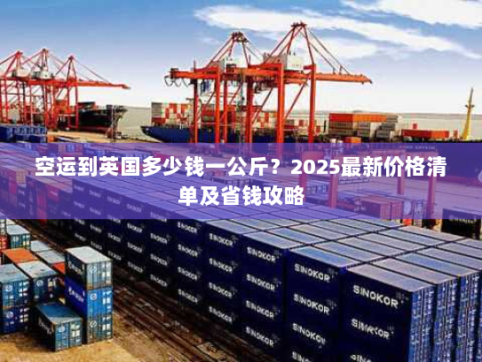 空运到英国多少钱一公斤？2025最新价格清单及省钱攻略