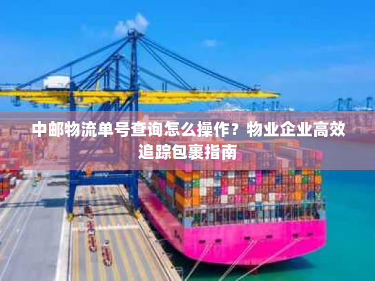 中邮物流单号查询怎么操作？物业企业高效追踪包裹指南