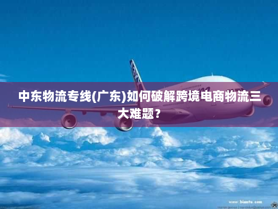 中东物流专线(广东)如何破解跨境电商物流三大难题? 中东物流专线(广东)如何破解跨境电商物流三大难题?