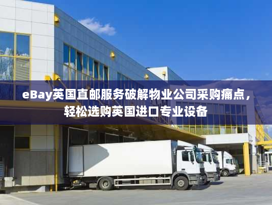eBay英国直邮服务破解物业公司采购痛点，轻松选购英国进口专业设备
