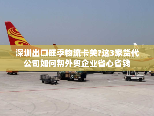 深圳出口旺季物流卡关?这3家货代公司如何帮外贸企业省心省钱 深圳出口旺季物流卡关?这3家货代公司如何帮外贸企业省心省钱