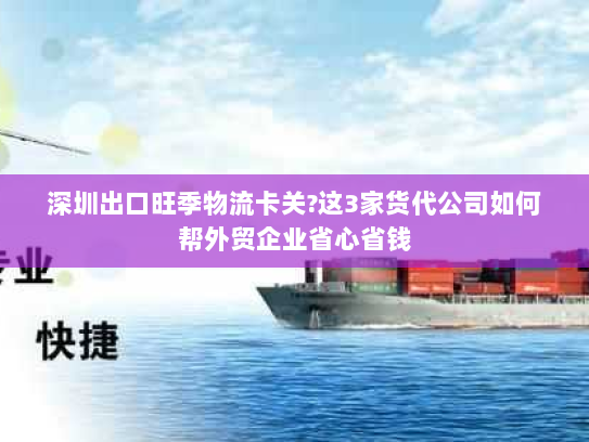 深圳出口旺季物流卡关?这3家货代公司如何帮外贸企业省心省钱 深圳出口旺季物流卡关?这3家货代公司如何帮外贸企业省心省钱