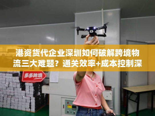 港资货代企业深圳如何破解跨境物流三大难题？通关效率+成本控制深度解析