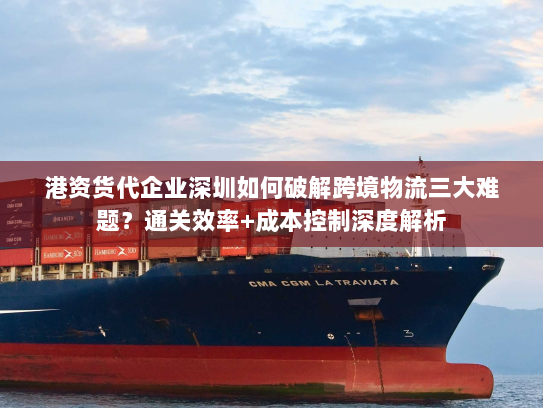 港资货代企业深圳如何破解跨境物流三大难题？通关效率+成本控制深度解析