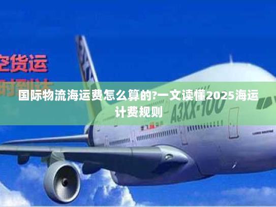 国际物流海运费怎么算的?一文读懂2025海运计费规则 国际物流海运费怎么算的?一文读懂2025海运计费规则