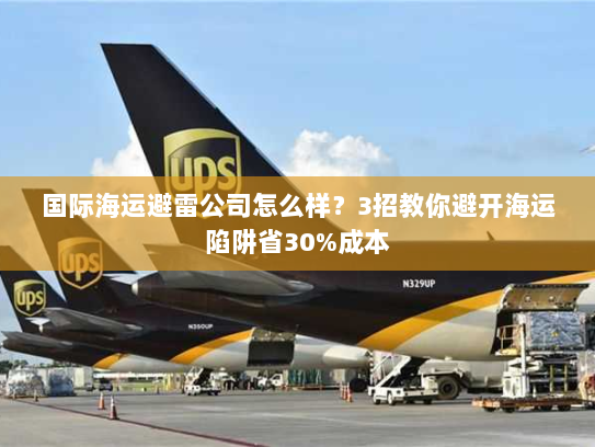 国际海运避雷公司怎么样?3招教你避开海运陷阱省30%成本 国际海运避雷公司怎么样?3招教你避开海运陷阱省30%成本