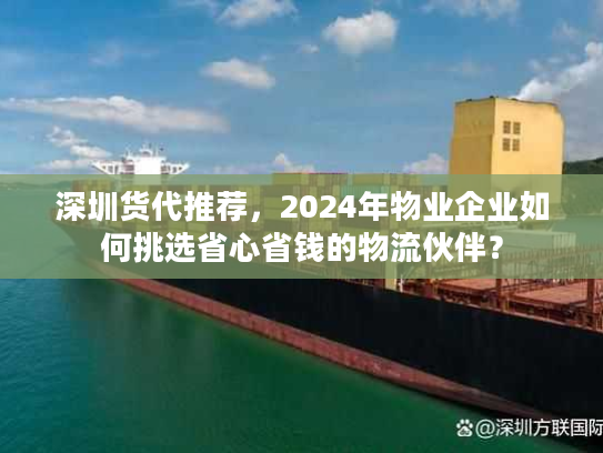 深圳货代推荐，2024年物业企业如何挑选省心省钱的物流伙伴？