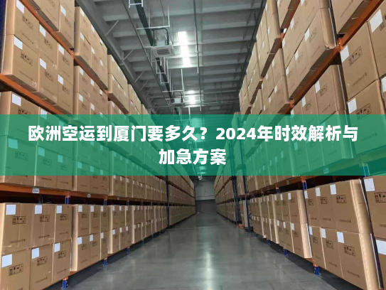 欧洲空运到厦门要多久?2024年时效解析与加急方案 欧洲空运到厦门要多久?2024年时效解析与加急方案