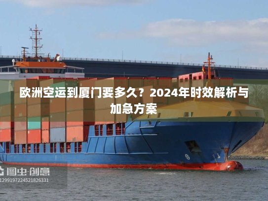 欧洲空运到厦门要多久?2024年时效解析与加急方案 欧洲空运到厦门要多久?2024年时效解析与加急方案