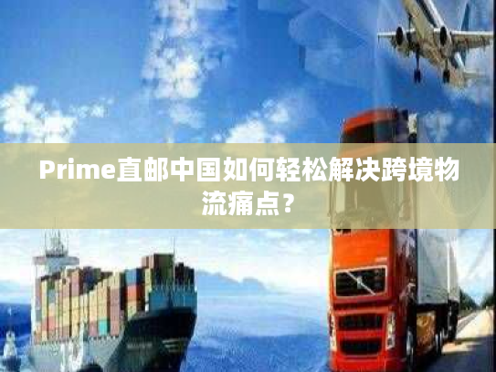 Prime直邮中国如何轻松解决跨境物流痛点？