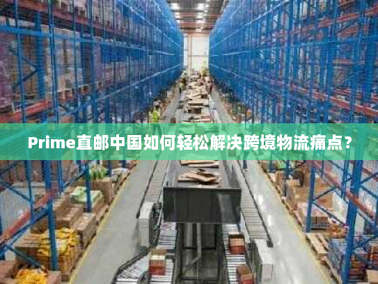 Prime直邮中国如何轻松解决跨境物流痛点？