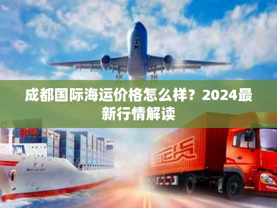 成都国际海运价格怎么样?2024最新行情解读 成都国际海运价格怎么样?2024最新行情解读