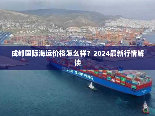 成都国际海运价格怎么样?2024最新行情解读 成都国际海运价格怎么样?2024最新行情解读