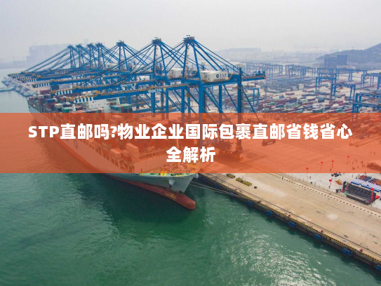 STP直邮吗?物业企业国际包裹直邮省钱省心全解析 STP直邮吗?物业企业国际包裹直邮省钱省心全解析