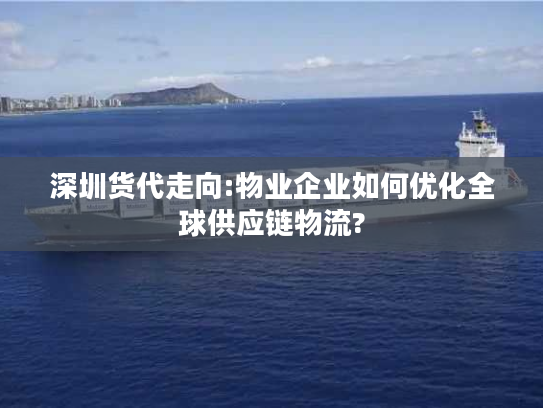 深圳货代走向:物业企业如何优化全球供应链物流?