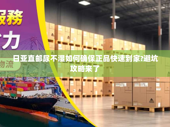 日亚直邮尿不湿如何确保正品快速到家?避坑攻略来了