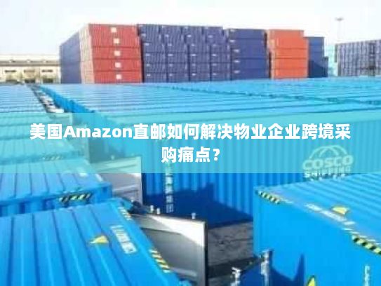 美国Amazon直邮如何解决物业企业跨境采购痛点? 美国Amazon直邮如何解决物业企业跨境采购痛点?