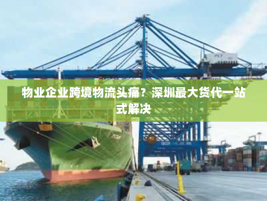 物业企业跨境物流头痛?深圳最大货代一站式解决 物业企业跨境物流头痛?深圳最大货代一站式解决