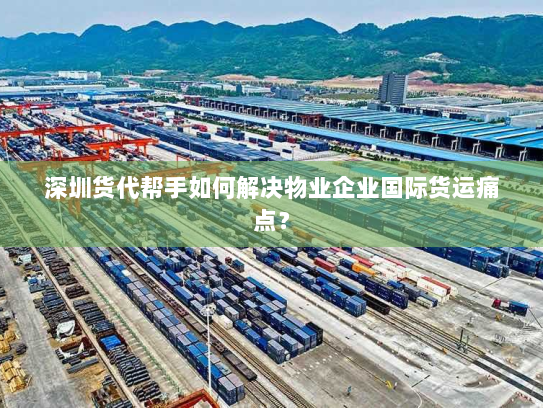 深圳货代帮手如何解决物业企业国际货运痛点? 深圳货代帮手如何解决物业企业国际货运痛点?