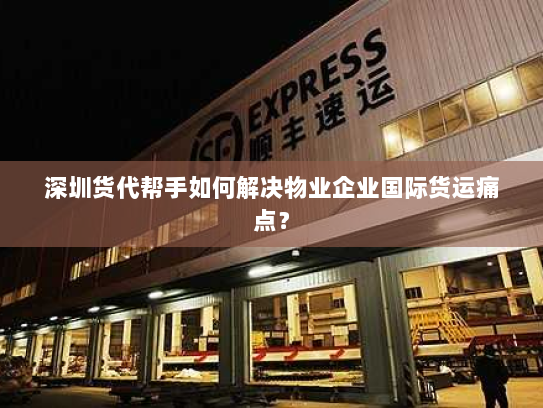 深圳货代帮手如何解决物业企业国际货运痛点? 深圳货代帮手如何解决物业企业国际货运痛点?