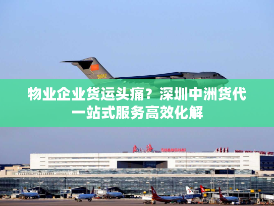 物业企业货运头痛?深圳中洲货代一站式服务高效化解 物业企业货运头痛?深圳中洲货代一站式服务高效化解