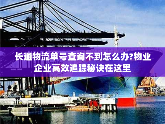 长通物流单号查询不到怎么办?物业企业高效追踪秘诀在这里 长通物流单号查询不到怎么办?物业企业高效追踪秘诀在这里