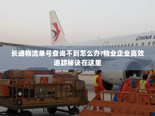长通物流单号查询不到怎么办?物业企业高效追踪秘诀在这里