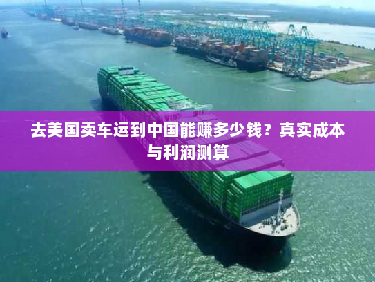 去美国卖车运到中国能赚多少钱?真实成本与利润测算 去美国卖车运到中国能赚多少钱?真实成本与利润测算