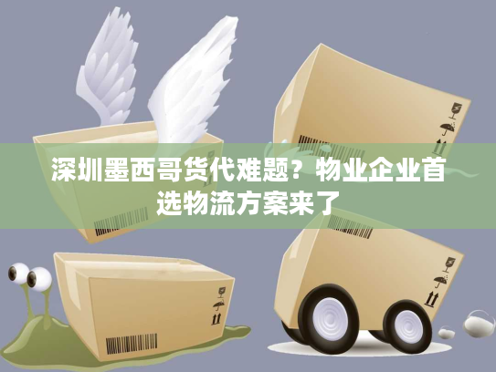 深圳墨西哥货代难题？物业企业首选物流方案来了