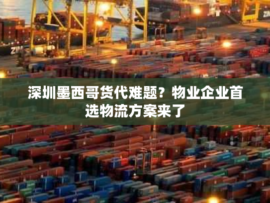 深圳墨西哥货代难题？物业企业首选物流方案来了