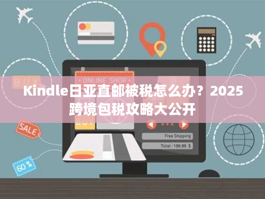 Kindle日亚直邮被税怎么办？2025跨境包税攻略大公开