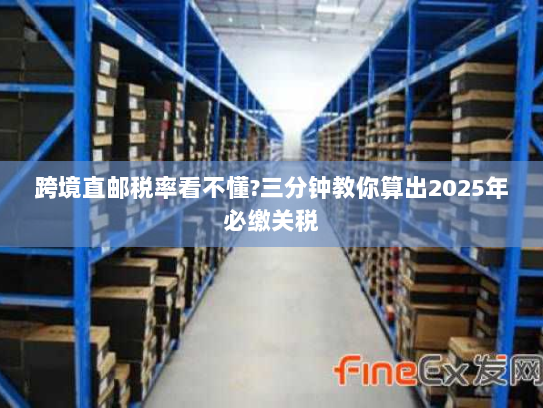 跨境直邮税率看不懂?三分钟教你算出2025年必缴关税