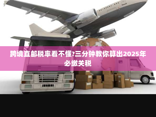 跨境直邮税率看不懂?三分钟教你算出2025年必缴关税