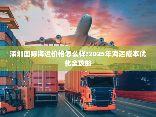 深圳国际海运价格怎么样?2025年海运成本优化全攻略 深圳国际海运价格怎么样?2025年海运成本优化全攻略