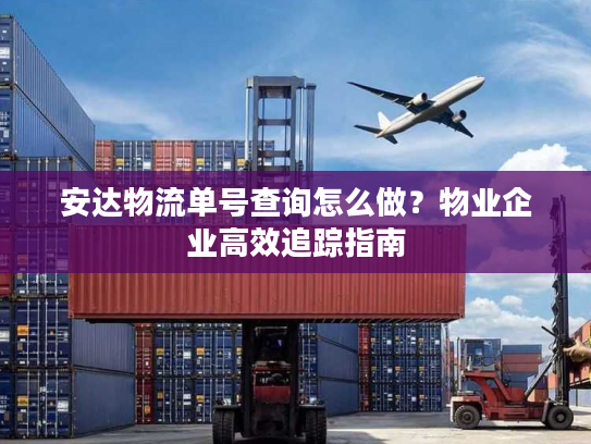 安达物流单号查询怎么做？物业企业高效追踪指南