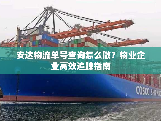 安达物流单号查询怎么做？物业企业高效追踪指南