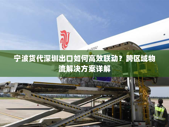 宁波货代深圳出口如何高效联动？跨区域物流解决方案详解