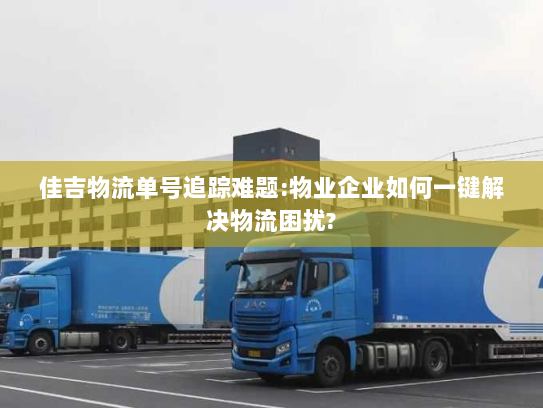 佳吉物流单号追踪难题:物业企业如何一键解决物流困扰? 佳吉物流单号追踪难题:物业企业如何一键解决物流困扰?