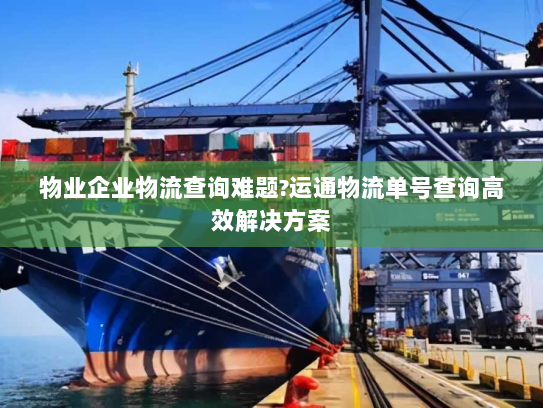 物业企业物流查询难题?运通物流单号查询高效解决方案 物业企业物流查询难题?运通物流单号查询高效解决方案