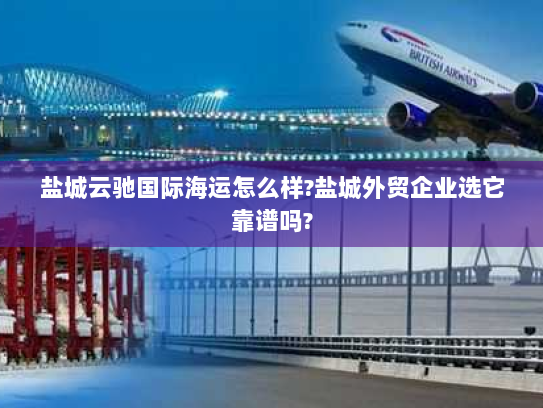 盐城云驰国际海运怎么样?盐城外贸企业选它靠谱吗? 盐城云驰国际海运怎么样?盐城外贸企业选它靠谱吗?