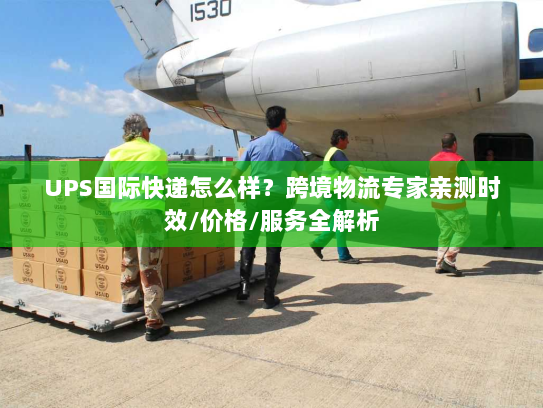 UPS国际快递怎么样?跨境物流专家亲测时效/价格/服务全解析 UPS国际快递怎么样?跨境物流专家亲测时效/价格/服务全解析