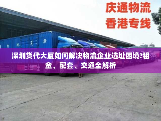 深圳货代大厦如何解决物流企业选址困境?租金、配套、交通全解析
