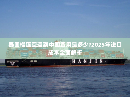 泰国榴莲空运到中国费用是多少?2025年进口成本全面解析 泰国榴莲空运到中国费用是多少?2025年进口成本全面解析