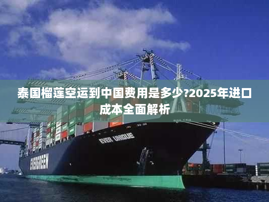 泰国榴莲空运到中国费用是多少?2025年进口成本全面解析 泰国榴莲空运到中国费用是多少?2025年进口成本全面解析